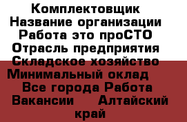 Комплектовщик › Название организации ­ Работа-это проСТО › Отрасль предприятия ­ Складское хозяйство › Минимальный оклад ­ 1 - Все города Работа » Вакансии   . Алтайский край